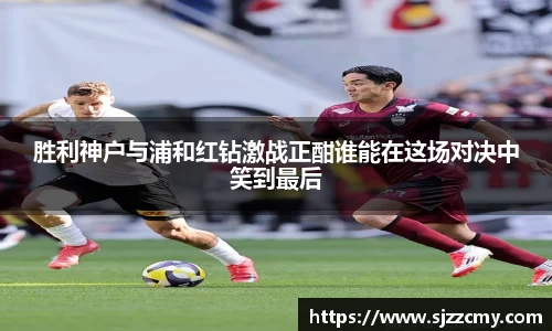 胜利神户与浦和红钻激战正酣谁能在这场对决中笑到最后