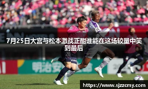 7月25日大宫与松本激战正酣谁能在这场较量中笑到最后