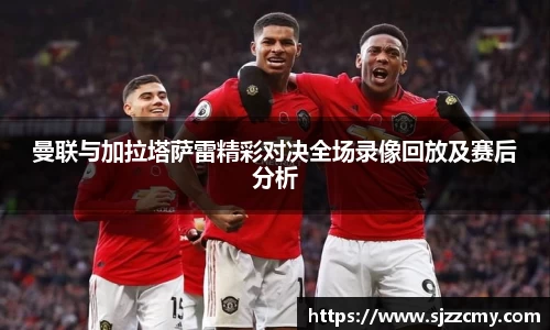 曼联与加拉塔萨雷精彩对决全场录像回放及赛后分析